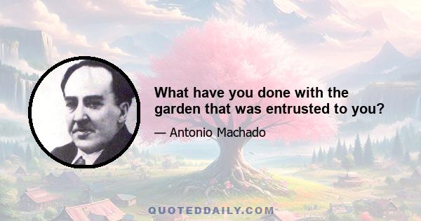 What have you done with the garden that was entrusted to you?