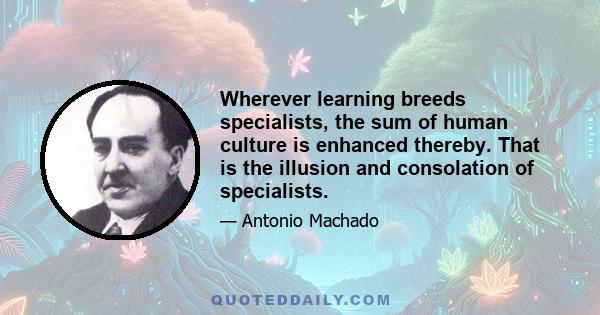 Wherever learning breeds specialists, the sum of human culture is enhanced thereby. That is the illusion and consolation of specialists.