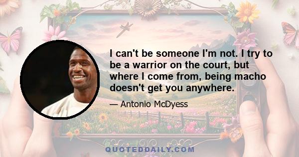 I can't be someone I'm not. I try to be a warrior on the court, but where I come from, being macho doesn't get you anywhere.