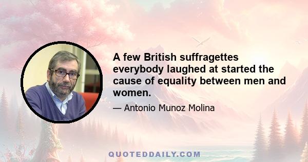 A few British suffragettes everybody laughed at started the cause of equality between men and women.