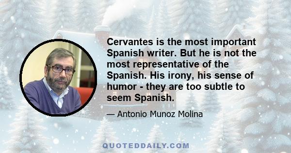 Cervantes is the most important Spanish writer. But he is not the most representative of the Spanish. His irony, his sense of humor - they are too subtle to seem Spanish.