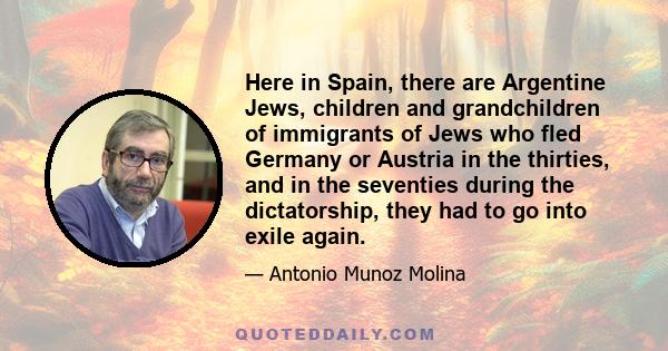 Here in Spain, there are Argentine Jews, children and grandchildren of immigrants of Jews who fled Germany or Austria in the thirties, and in the seventies during the dictatorship, they had to go into exile again.