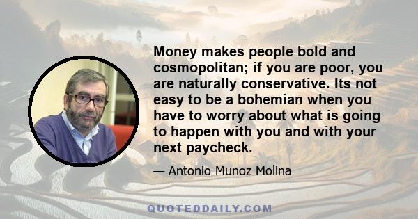 Money makes people bold and cosmopolitan; if you are poor, you are naturally conservative. Its not easy to be a bohemian when you have to worry about what is going to happen with you and with your next paycheck.