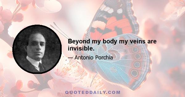 Beyond my body my veins are invisible.