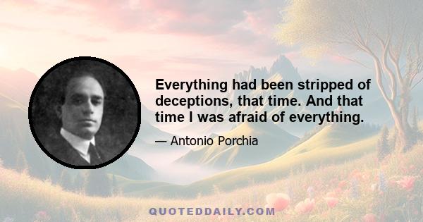 Everything had been stripped of deceptions, that time. And that time I was afraid of everything.