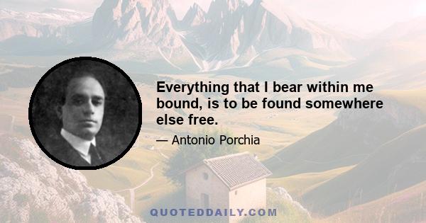 Everything that I bear within me bound, is to be found somewhere else free.