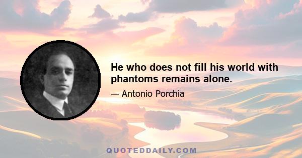 He who does not fill his world with phantoms remains alone.