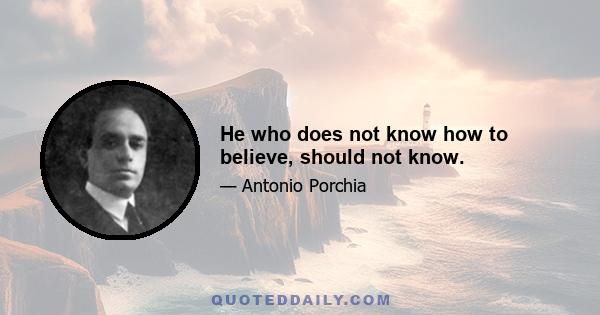 He who does not know how to believe, should not know.