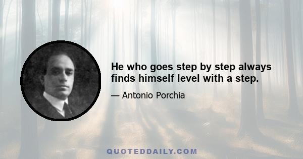 He who goes step by step always finds himself level with a step.