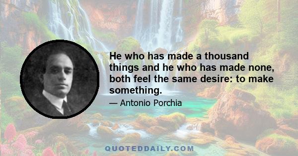 He who has made a thousand things and he who has made none, both feel the same desire: to make something.