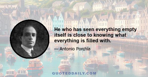 He who has seen everything empty itself is close to knowing what everything is filled with.