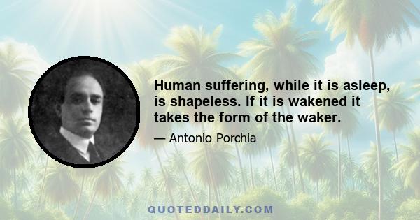 Human suffering, while it is asleep, is shapeless. If it is wakened it takes the form of the waker.