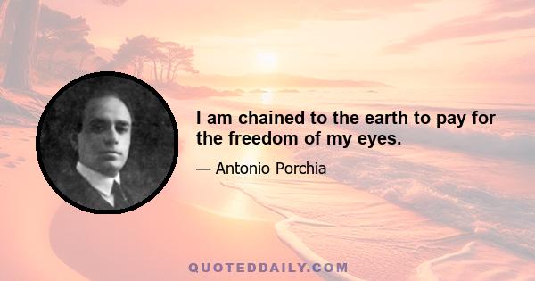 I am chained to the earth to pay for the freedom of my eyes.