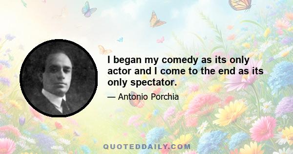 I began my comedy as its only actor and I come to the end as its only spectator.