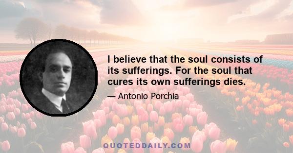 I believe that the soul consists of its sufferings. For the soul that cures its own sufferings dies.