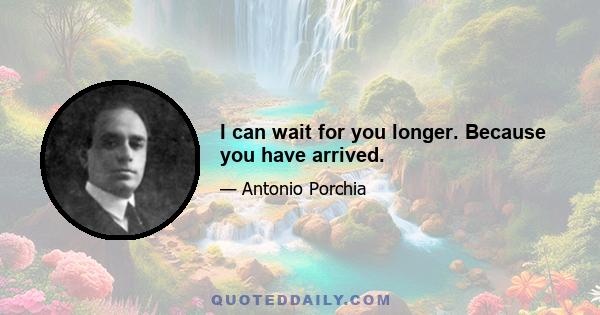 I can wait for you longer. Because you have arrived.