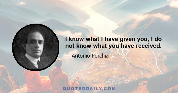 I know what I have given you, I do not know what you have received.