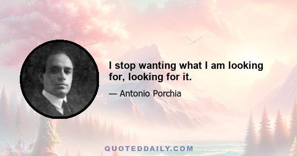 I stop wanting what I am looking for, looking for it.