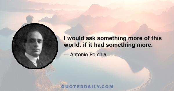 I would ask something more of this world, if it had something more.