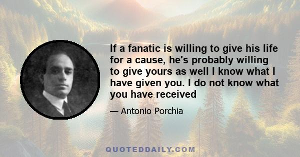 If a fanatic is willing to give his life for a cause, he's probably willing to give yours as well I know what I have given you. I do not know what you have received