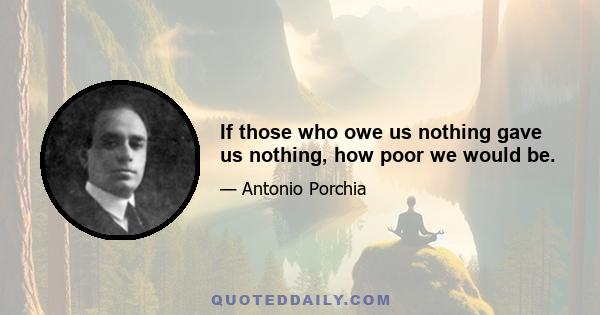 If those who owe us nothing gave us nothing, how poor we would be.