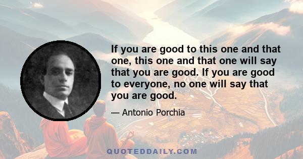 If you are good to this one and that one, this one and that one will say that you are good. If you are good to everyone, no one will say that you are good.