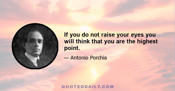 If you do not raise your eyes you will think that you are the highest point.