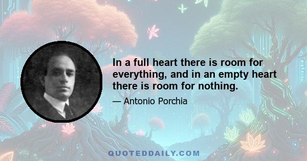 In a full heart there is room for everything, and in an empty heart there is room for nothing.