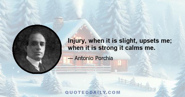 Injury, when it is slight, upsets me; when it is strong it calms me.