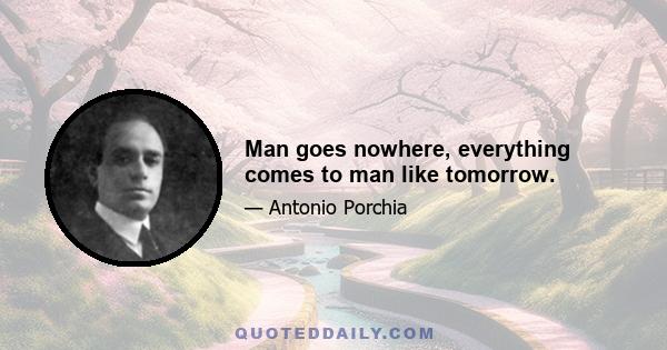 Man goes nowhere, everything comes to man like tomorrow.