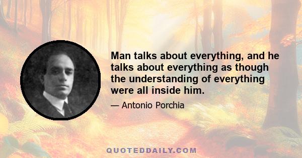 Man talks about everything, and he talks about everything as though the understanding of everything were all inside him.