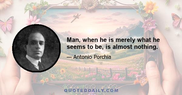 Man, when he is merely what he seems to be, is almost nothing.