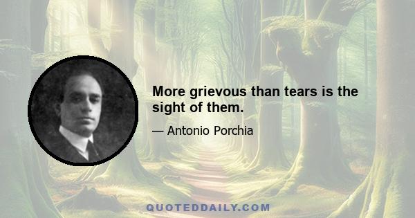 More grievous than tears is the sight of them.