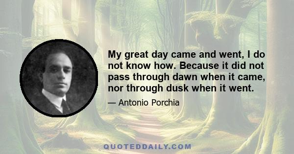 My great day came and went, I do not know how. Because it did not pass through dawn when it came, nor through dusk when it went.