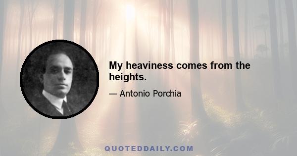 My heaviness comes from the heights.