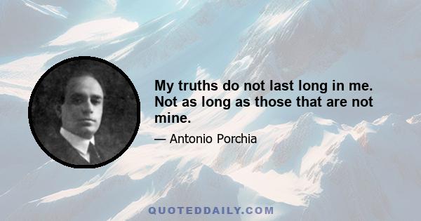 My truths do not last long in me. Not as long as those that are not mine.