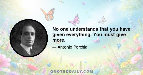 No one understands that you have given everything. You must give more.