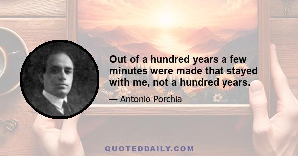 Out of a hundred years a few minutes were made that stayed with me, not a hundred years.