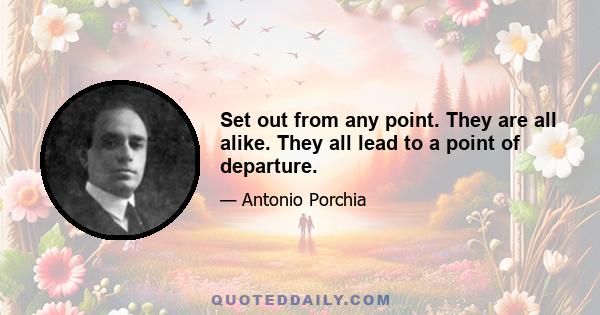 Set out from any point. They are all alike. They all lead to a point of departure.