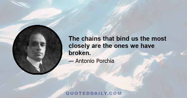 The chains that bind us the most closely are the ones we have broken.