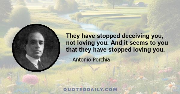 They have stopped deceiving you, not loving you. And it seems to you that they have stopped loving you.