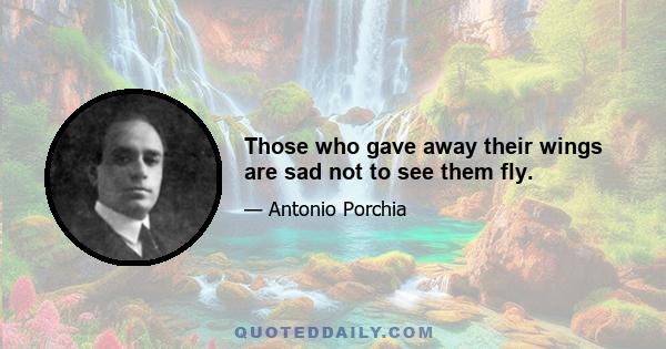 Those who gave away their wings are sad not to see them fly.