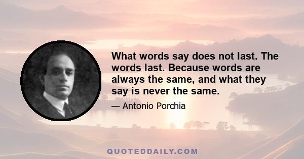 What words say does not last. The words last. Because words are always the same, and what they say is never the same.