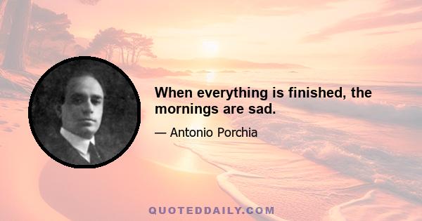 When everything is finished, the mornings are sad.