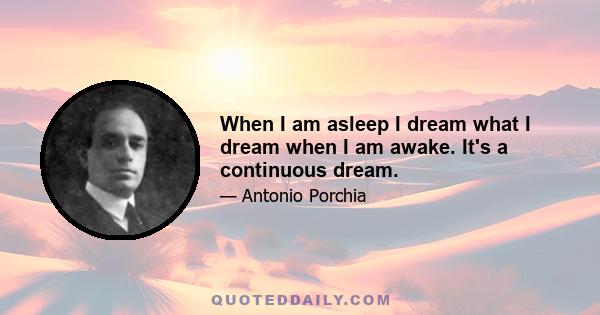 When I am asleep I dream what I dream when I am awake. It's a continuous dream.