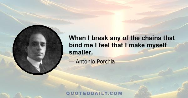 When I break any of the chains that bind me I feel that I make myself smaller.