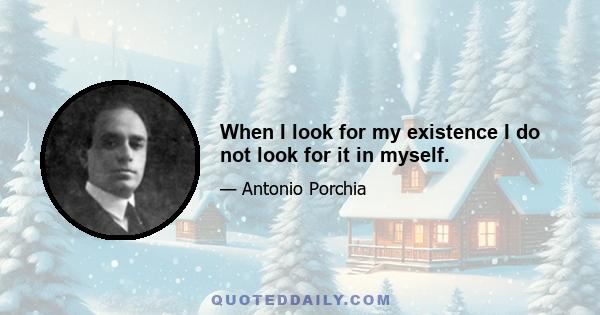 When I look for my existence I do not look for it in myself.