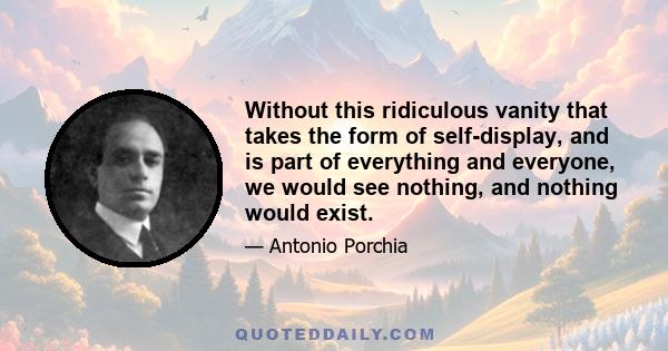 Without this ridiculous vanity that takes the form of self-display, and is part of everything and everyone, we would see nothing, and nothing would exist.