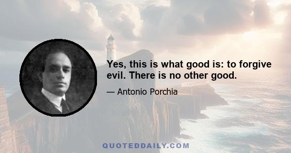 Yes, this is what good is: to forgive evil. There is no other good.