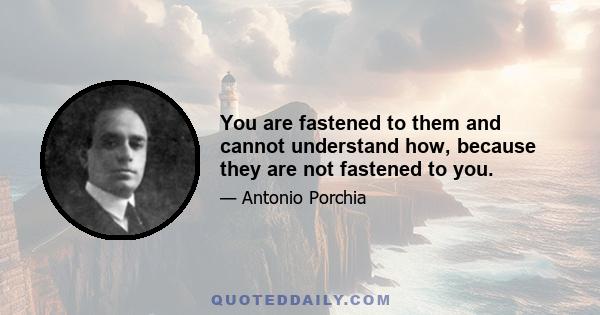 You are fastened to them and cannot understand how, because they are not fastened to you.